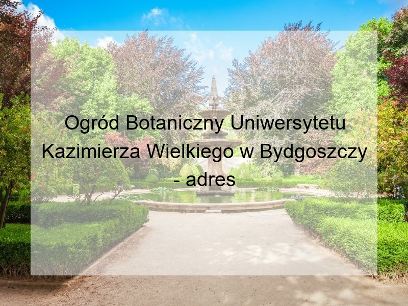 Ogród Botaniczny Uniwersytetu Kazimierza Wielkiego w Bydgoszczy - adres