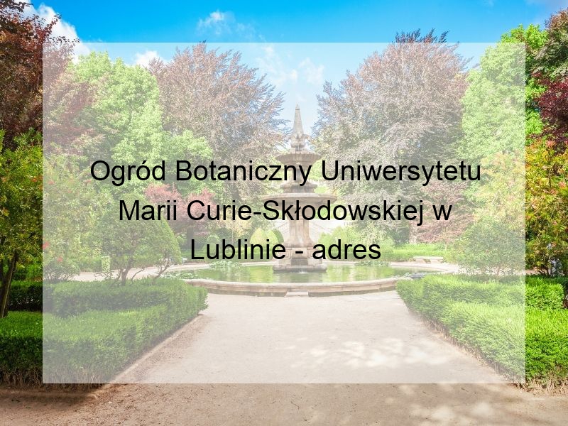 Ogród Botaniczny Uniwersytetu Marii Curie-Skłodowskiej w Lublinie - adres