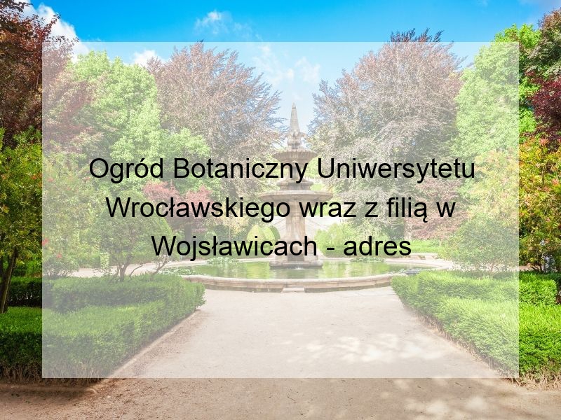 Ogród Botaniczny Uniwersytetu Wrocławskiego wraz z filią w Wojsławicach - adres