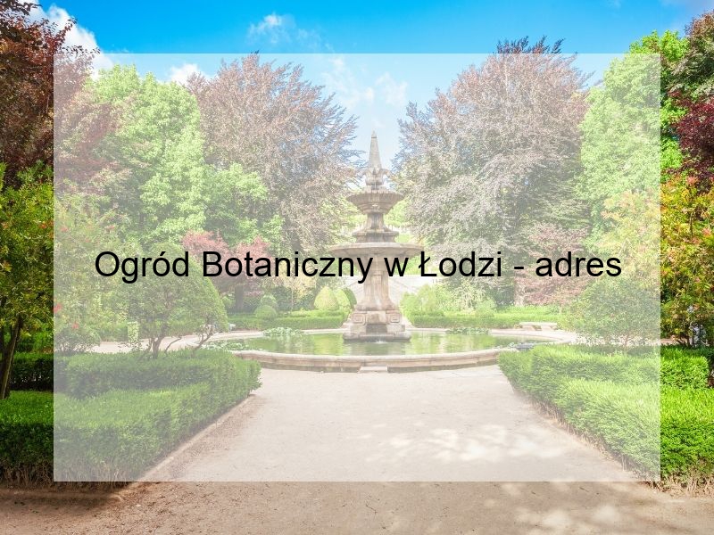 Ogród Botaniczny w Łodzi - adres