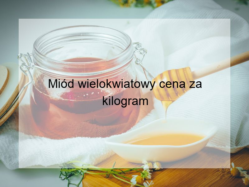 Miód wielokwiatowy cena za kilogram